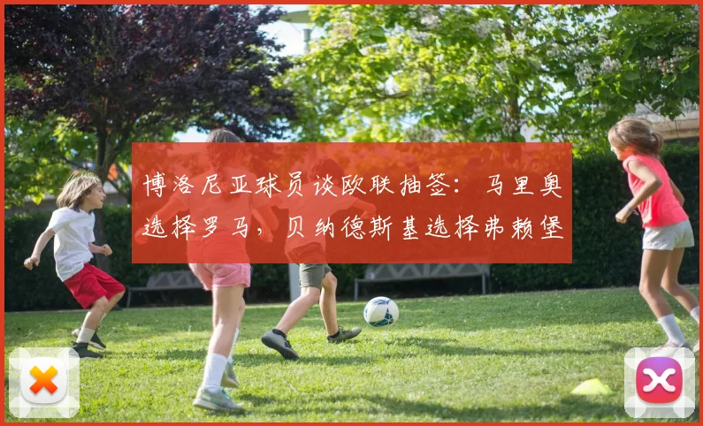 博洛尼亚球员谈欧联抽签：马里奥选择罗马，贝纳德斯基选择弗赖堡