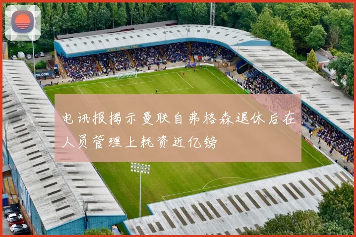 电讯报揭示曼联自弗格森退休后在人员管理上耗资近亿镑