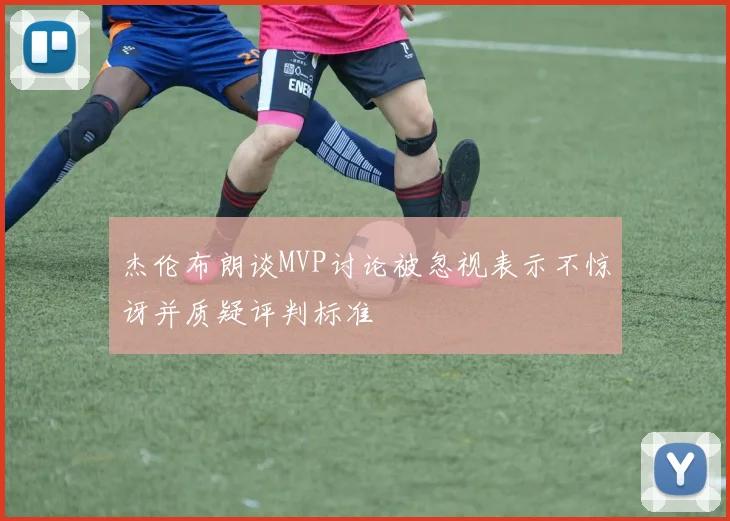 杰伦布朗谈MVP讨论被忽视表示不惊讶并质疑评判标准