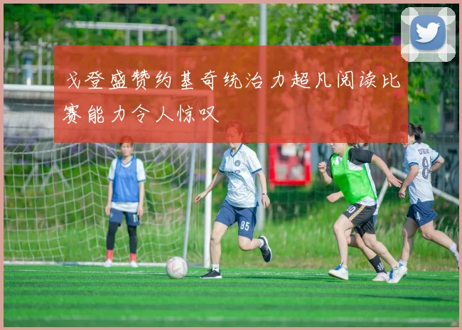 戈登盛赞约基奇统治力超凡阅读比赛能力令人惊叹