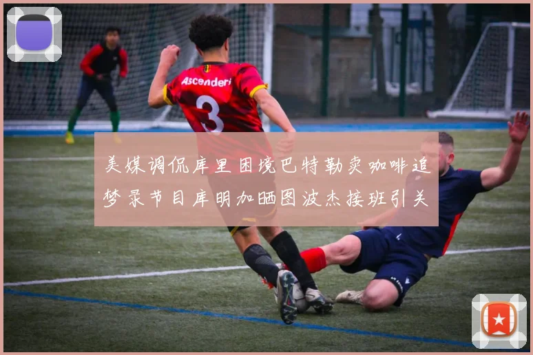 美媒调侃库里困境巴特勒卖咖啡追梦录节目库明加晒图波杰接班引关注