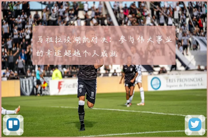 马祖拉谈湖凯对决：参与伟大事业的幸运超越个人成就
