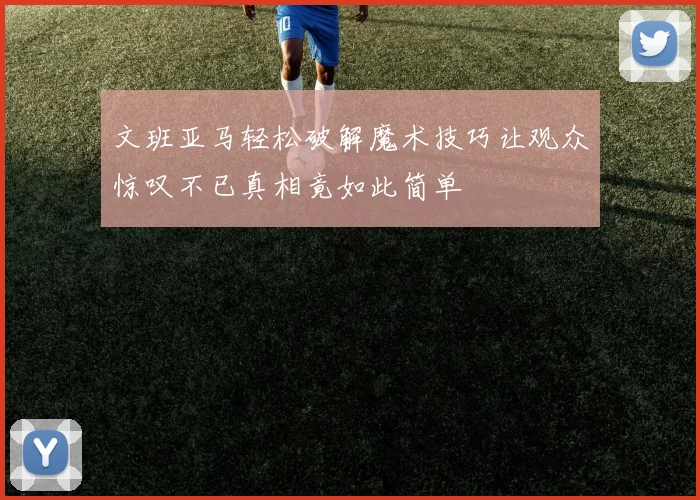 文班亚马轻松破解魔术技巧让观众惊叹不已真相竟如此简单