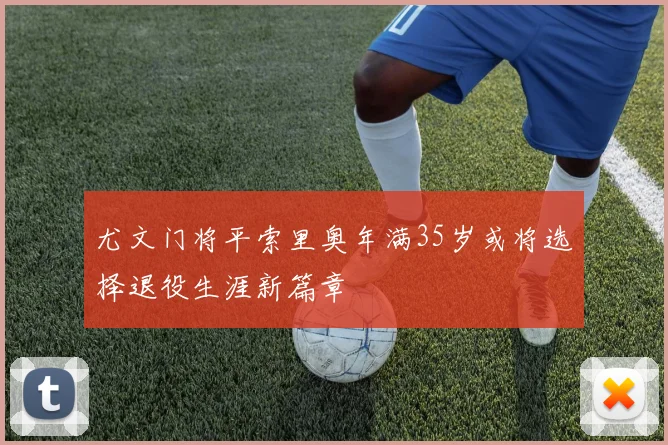 尤文门将平索里奥年满35岁或将选择退役生涯新篇章