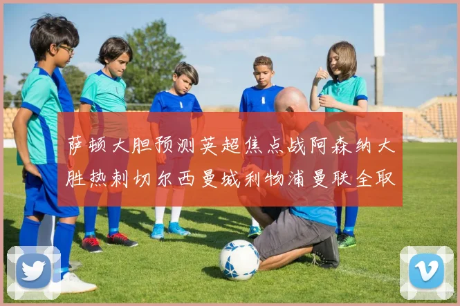 萨顿大胆预测英超焦点战阿森纳大胜热刺切尔西曼城利物浦曼联全取三分