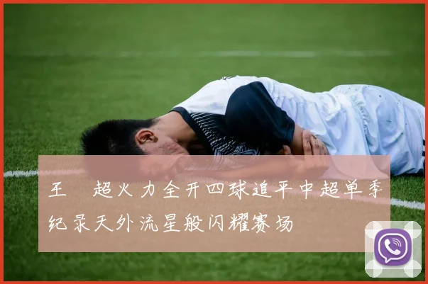 王燊超火力全开四球追平中超单季纪录天外流星般闪耀赛场