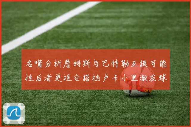 名嘴分析詹姆斯与巴特勒互换可能性后者更适合搭档卢卡小里激发球队激情