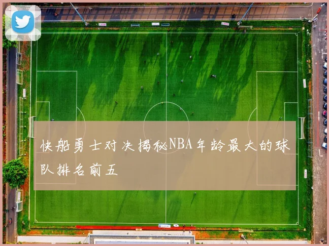 快船勇士对决揭秘NBA年龄最大的球队排名前五