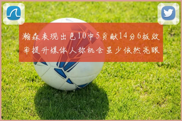 瀚森表现出色10中5贡献14分6板效率提升媒体人称机会虽少依然亮眼