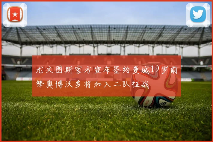 尤文图斯官方宣布签约曼城19岁前锋奥博沃多将加入二队征战
