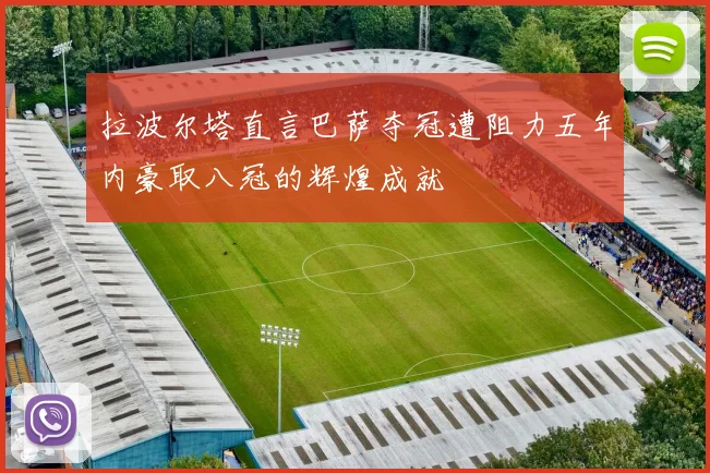 拉波尔塔直言巴萨夺冠遭阻力五年内豪取八冠的辉煌成就