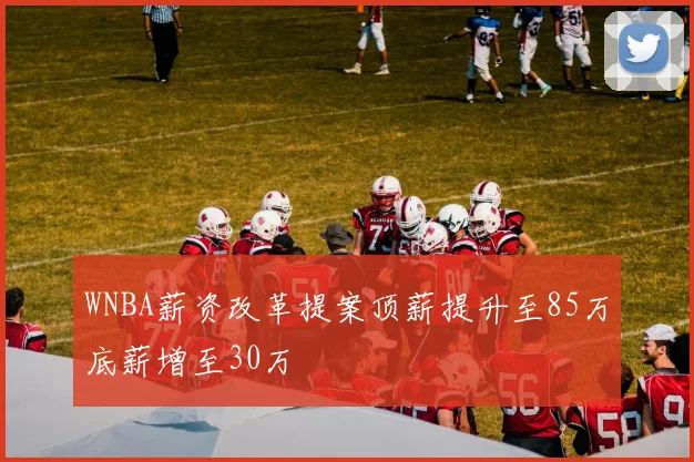 WNBA薪资改革提案顶薪提升至85万底薪增至30万