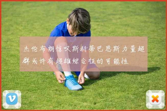 杰伦布朗惊叹斯科蒂巴恩斯力量超群或许有超雄综合征的可能性