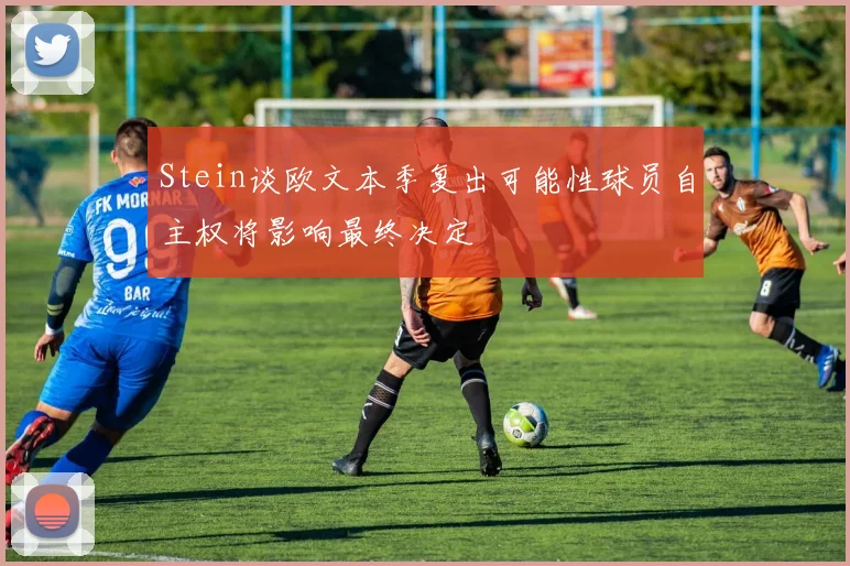 Stein谈欧文本季复出可能性球员自主权将影响最终决定