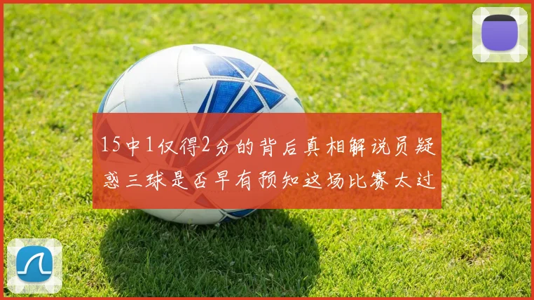 15中1仅得2分的背后真相解说员疑惑三球是否早有预知这场比赛太过抽象