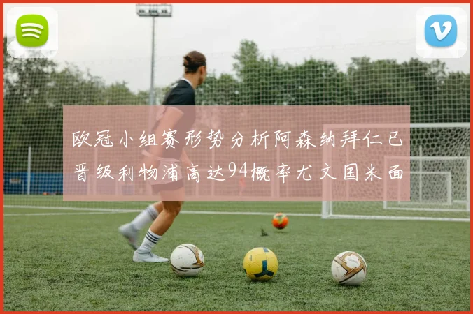 欧冠小组赛形势分析阿森纳拜仁已晋级利物浦高达94概率尤文国米面临挑战