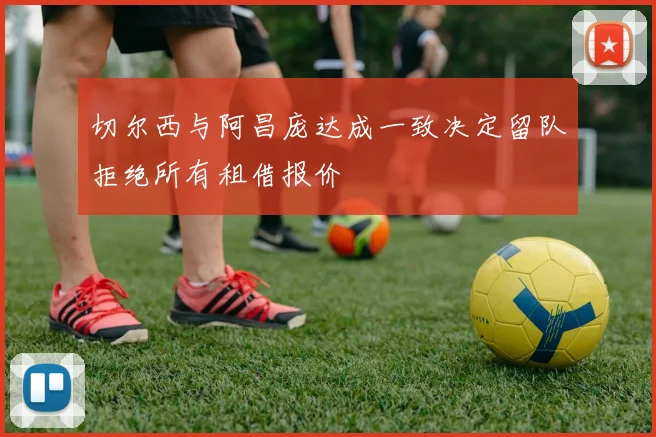 切尔西与阿昌庞达成一致决定留队拒绝所有租借报价