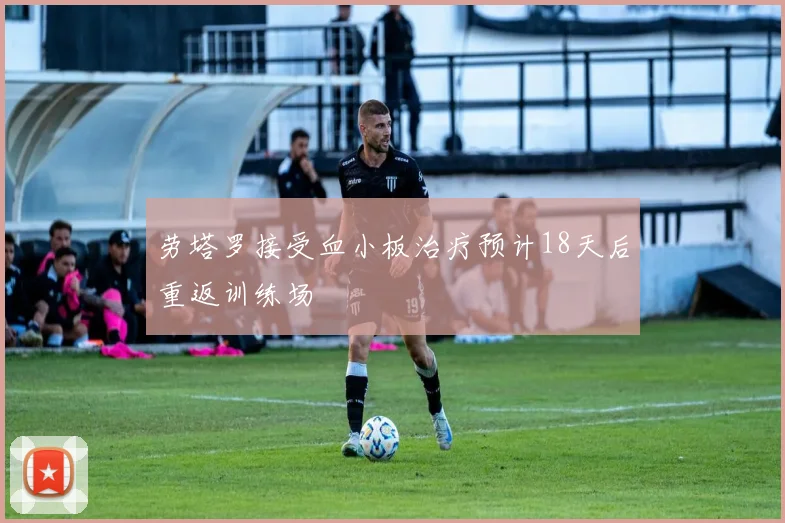 劳塔罗接受血小板治疗预计18天后重返训练场