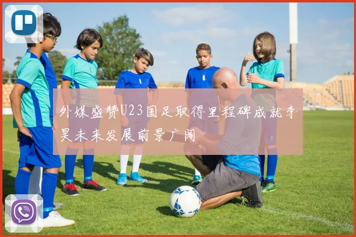 外媒盛赞U23国足取得里程碑成就李昊未来发展前景广阔