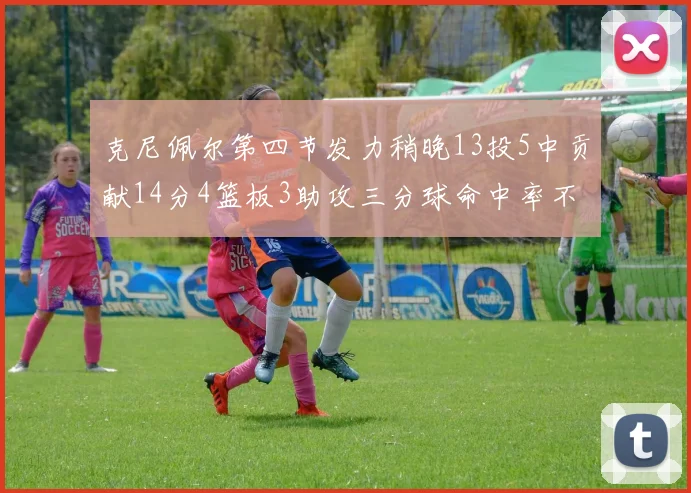 克尼佩尔第四节发力稍晚13投5中贡献14分4篮板3助攻三分球命中率不佳