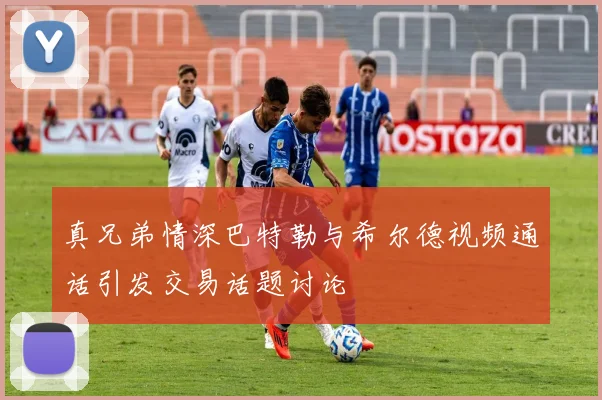 真兄弟情深巴特勒与希尔德视频通话引发交易话题讨论