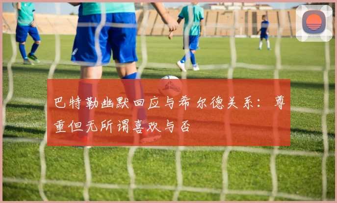 巴特勒幽默回应与希尔德关系：尊重但无所谓喜欢与否