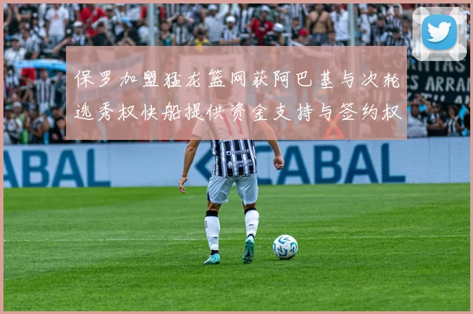 保罗加盟猛龙篮网获阿巴基与次轮选秀权快船提供资金支持与签约权