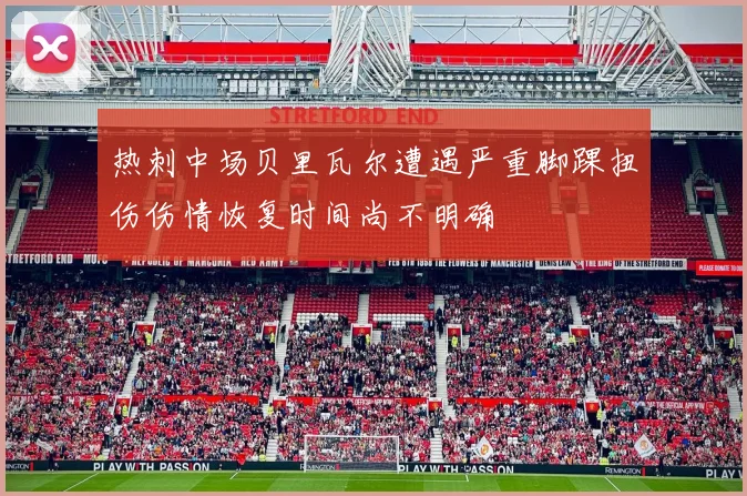 热刺中场贝里瓦尔遭遇严重脚踝扭伤伤情恢复时间尚不明确