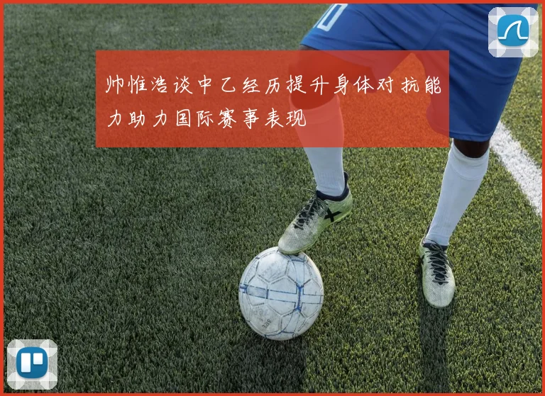 帅惟浩谈中乙经历提升身体对抗能力助力国际赛事表现
