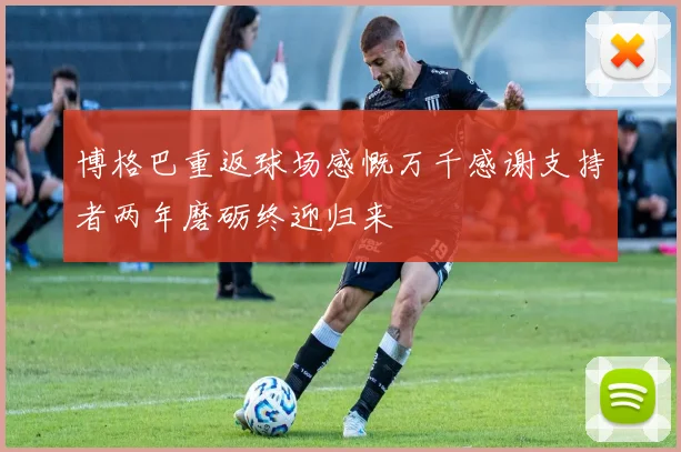 博格巴重返球场感慨万千感谢支持者两年磨砺终迎归来
