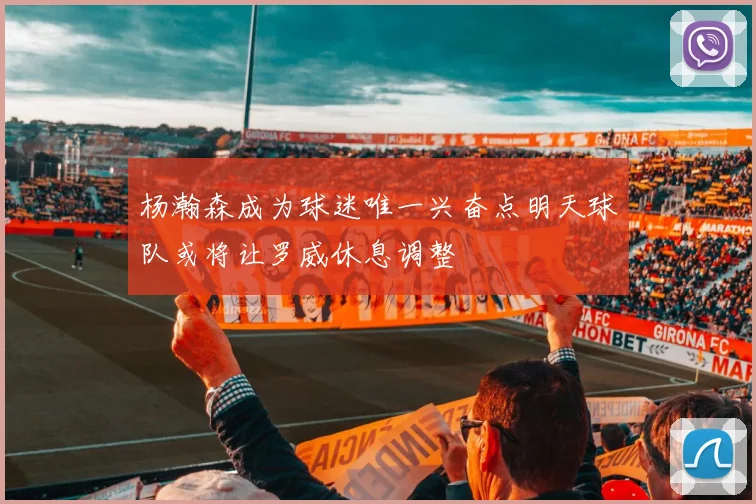 杨瀚森成为球迷唯一兴奋点明天球队或将让罗威休息调整