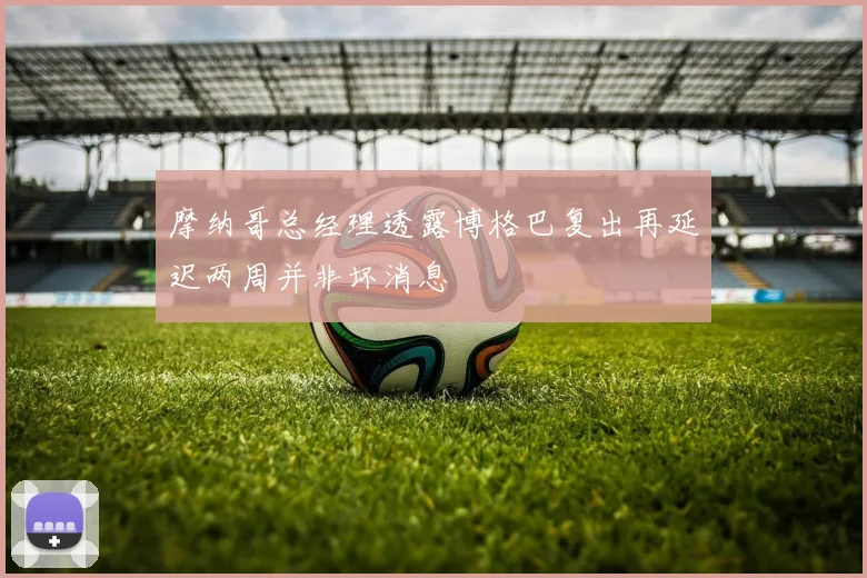 摩纳哥总经理透露博格巴复出再延迟两周并非坏消息
