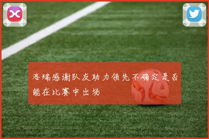 洛瑞感谢队友助力领先不确定是否能在比赛中出场