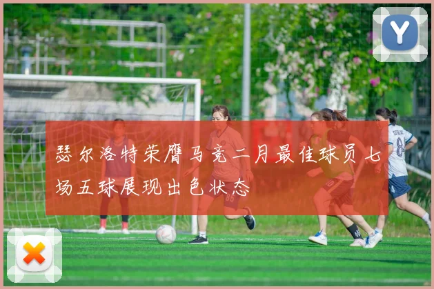 瑟尔洛特荣膺马竞二月最佳球员七场五球展现出色状态