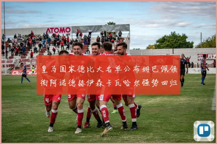 皇马国家德比大名单公布姆巴佩领衔阿诺德赫伊森卡瓦哈尔强势回归