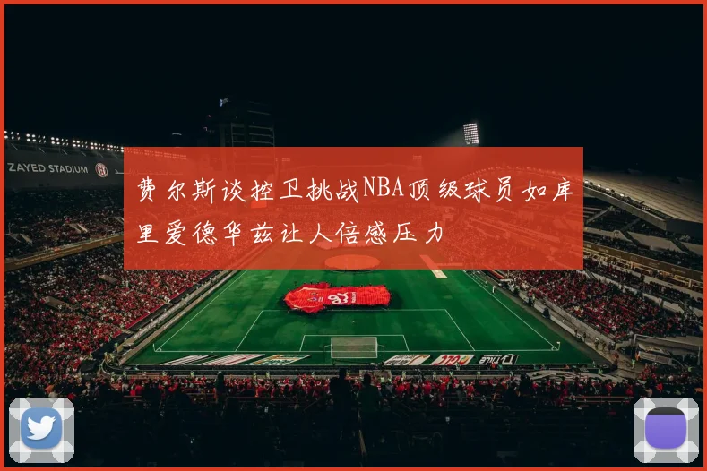 费尔斯谈控卫挑战NBA顶级球员如库里爱德华兹让人倍感压力