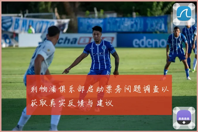 利物浦俱乐部启动票务问题调查以获取真实反馈与建议