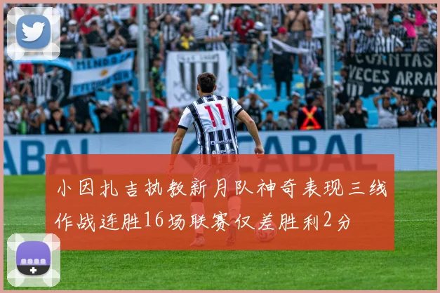 小因扎吉执教新月队神奇表现三线作战连胜16场联赛仅差胜利2分