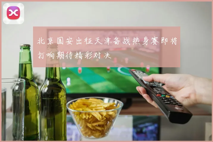 北京国安出征天津备战热身赛即将打响期待精彩对决