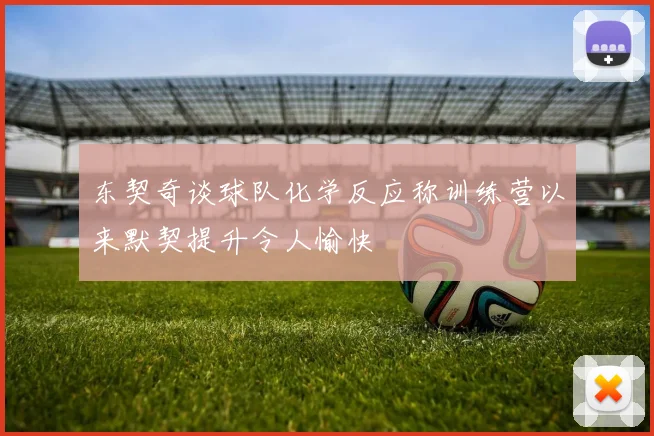 东契奇谈球队化学反应称训练营以来默契提升令人愉快