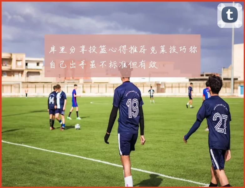 库里分享投篮心得推荐克莱技巧称自己出手虽不标准但有效