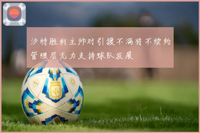 沙特胜利主帅对引援不满将不续约管理层无力支持球队发展