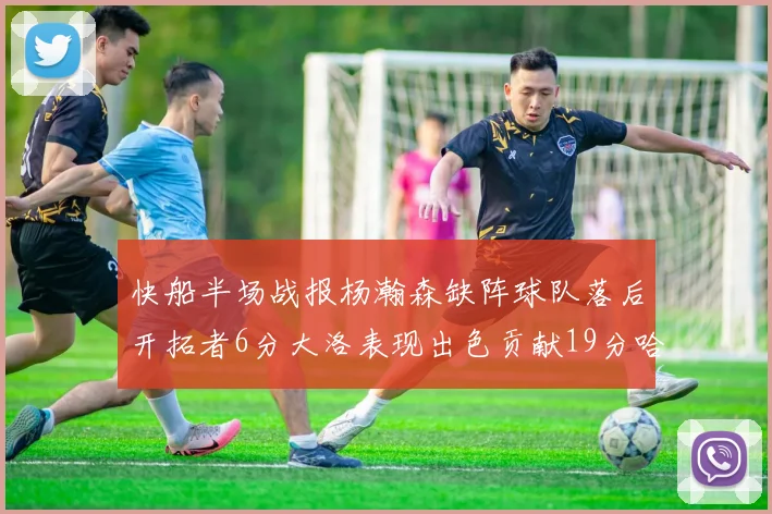 快船半场战报杨瀚森缺阵球队落后开拓者6分大洛表现出色贡献19分哈登也有14分进账
