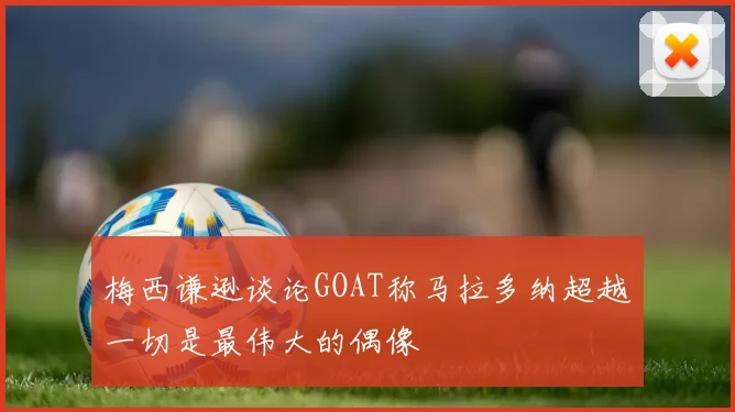 梅西谦逊谈论GOAT称马拉多纳超越一切是最伟大的偶像