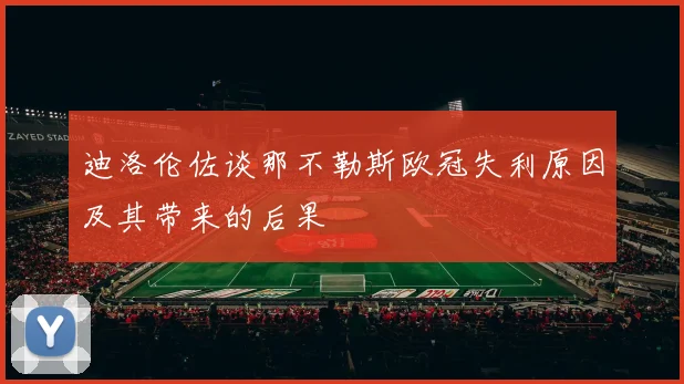 迪洛伦佐谈那不勒斯欧冠失利原因及其带来的后果