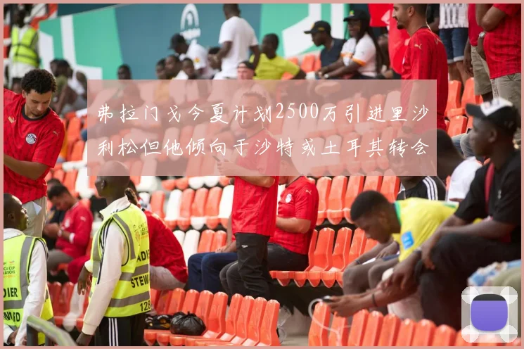 弗拉门戈今夏计划2500万引进里沙利松但他倾向于沙特或土耳其转会