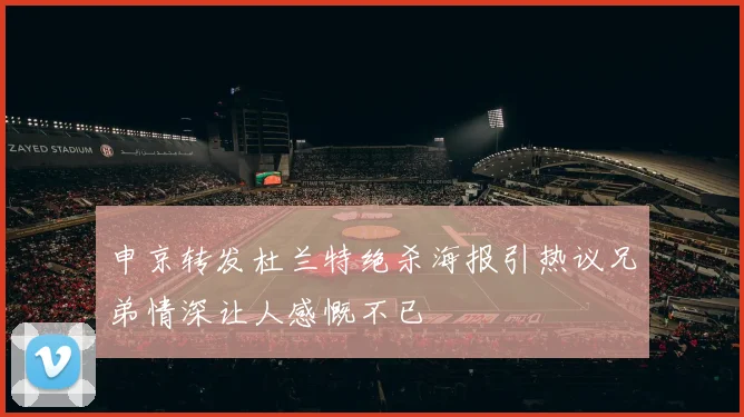 申京转发杜兰特绝杀海报引热议兄弟情深让人感慨不已