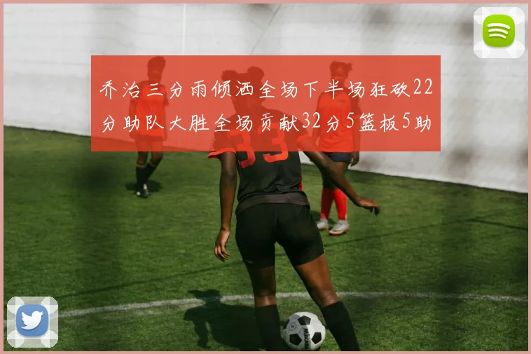 乔治三分雨倾洒全场下半场狂砍22分助队大胜全场贡献32分5篮板5助攻